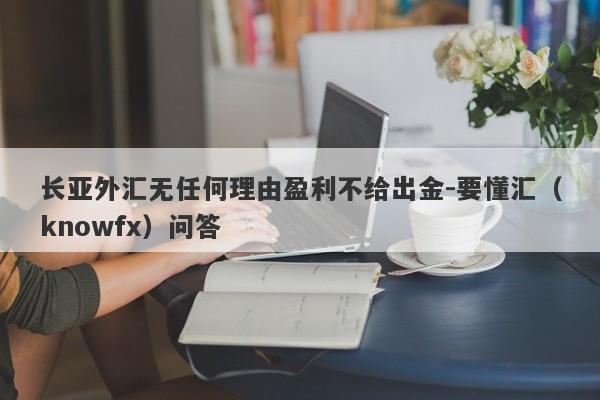 长亚外汇无任何理由盈利不给出金-要懂汇（knowfx）问答-第1张图片-要懂汇圈网