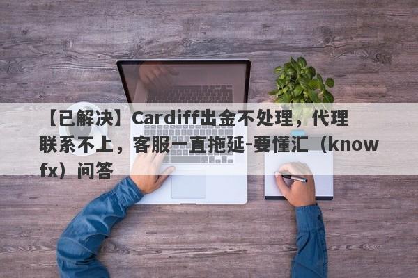 【已解决】Cardiff出金不处理，代理联系不上，客服一直拖延-要懂汇（knowfx）问答-第1张图片-要懂汇圈网