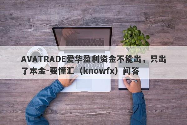 AVATRADE爱华盈利资金不能出，只出了本金-要懂汇（knowfx）问答-第1张图片-要懂汇圈网