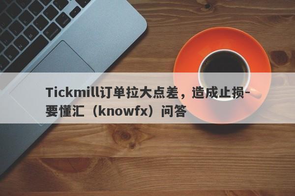 Tickmill订单拉大点差，造成止损-要懂汇（knowfx）问答-第1张图片-要懂汇圈网