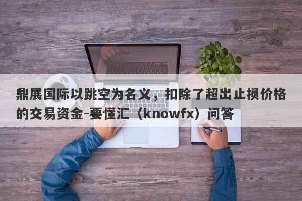 鼎展国际以跳空为名义，扣除了超出止损价格的交易资金-要懂汇（knowfx）问答-第1张图片-要懂汇圈网