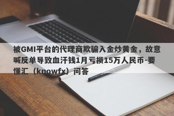 被GMI平台的代理商欺骗入金炒黄金，故意喊反单导致血汗钱1月亏损15万人民币-要懂汇（knowfx）问答-第1张图片-要懂汇圈网