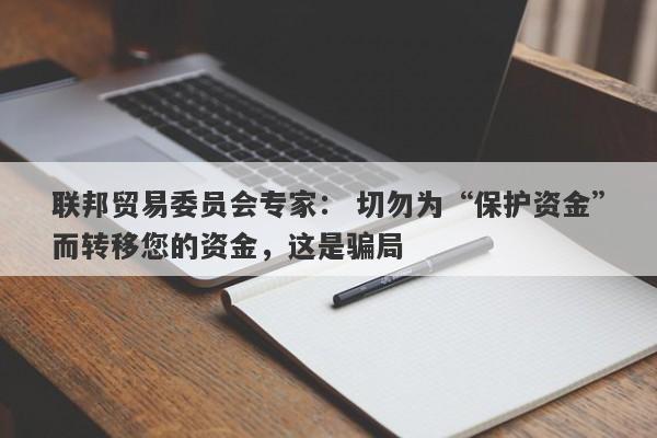 联邦贸易委员会专家： 切勿为“保护资金”而转移您的资金，这是骗局-第1张图片-要懂汇圈网