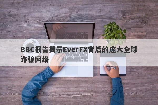 BBC报告揭示EverFX背后的庞大全球诈骗网络-第1张图片-要懂汇圈网