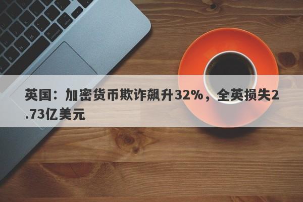 英国：加密货币欺诈飙升32%，全英损失2.73亿美元-第1张图片-要懂汇圈网