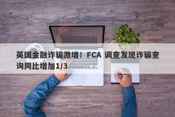 英国金融诈骗激增！FCA 调查发现诈骗查询同比增加1/3-第1张图片-要懂汇圈网