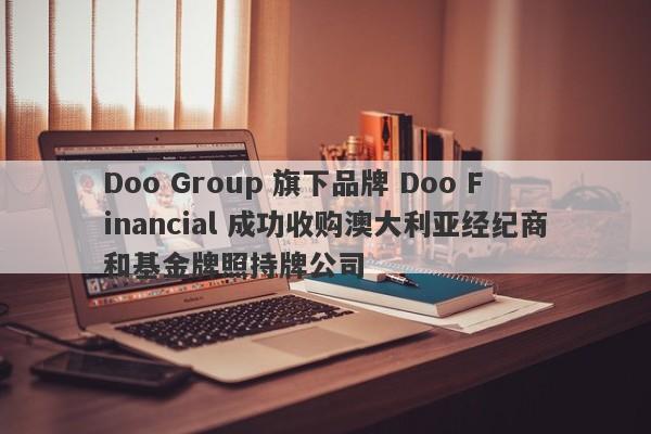 Doo Group 旗下品牌 Doo Financial 成功收购澳大利亚经纪商和基金牌照持牌公司-第1张图片-要懂汇圈网