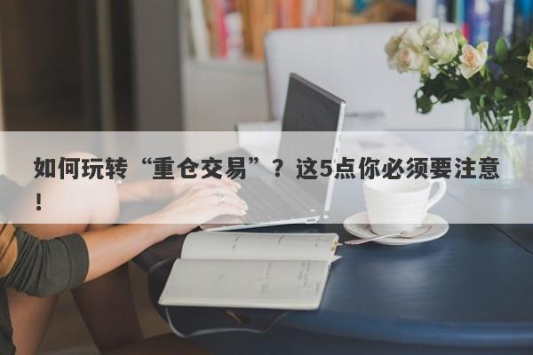 如何玩转“重仓交易”？这5点你必须要注意！-第1张图片-要懂汇圈网