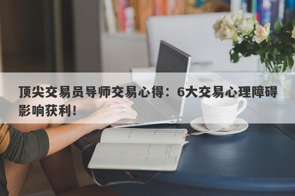 顶尖交易员导师交易心得：6大交易心理障碍影响获利！-第1张图片-要懂汇圈网