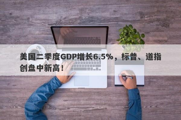 美国二季度GDP增长6.5%，标普、道指创盘中新高！-第1张图片-要懂汇圈网