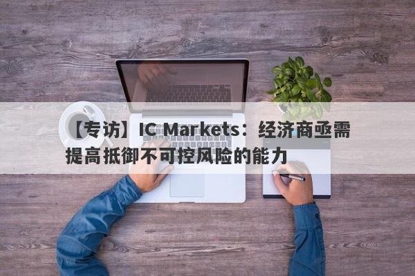 【专访】IC Markets：经济商亟需提高抵御不可控风险的能力-第1张图片-要懂汇圈网