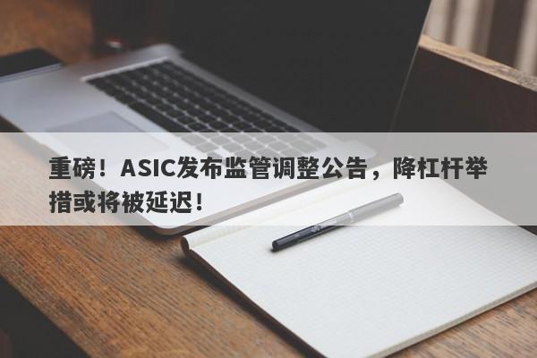 重磅！ASIC发布监管调整公告，降杠杆举措或将被延迟！-第1张图片-要懂汇圈网