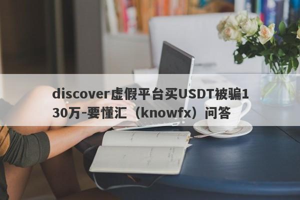 discover虚假平台买USDT被骗130万-要懂汇（knowfx）问答-第1张图片-要懂汇圈网