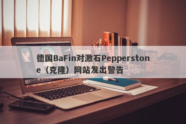 德国BaFin对激石Pepperstone（克隆）网站发出警告-第1张图片-要懂汇圈网