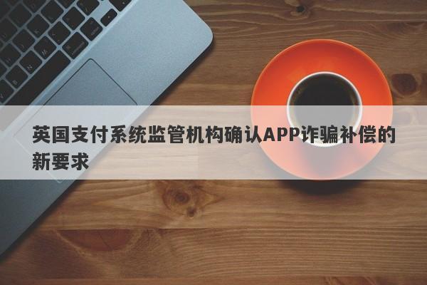 英国支付系统监管机构确认APP诈骗补偿的新要求-第1张图片-要懂汇圈网