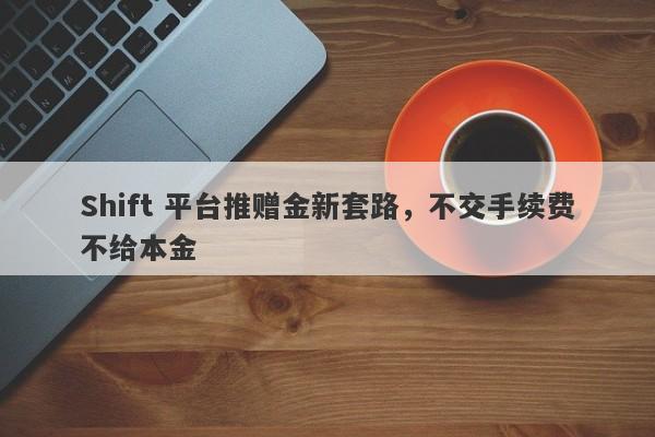 Shift 平台推赠金新套路，不交手续费不给本金-第1张图片-要懂汇圈网