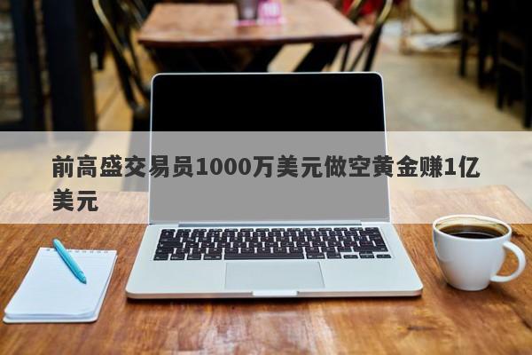 前高盛交易员1000万美元做空黄金赚1亿美元-第1张图片-要懂汇圈网