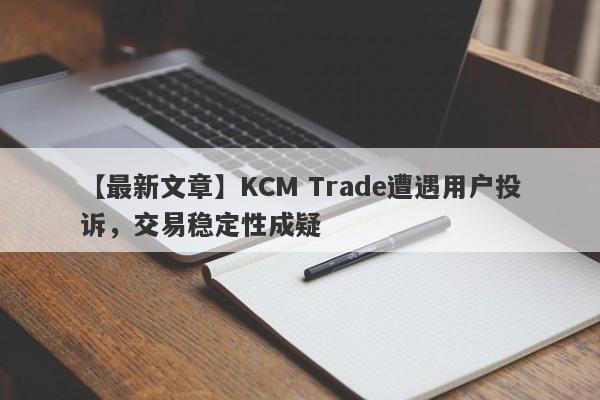 【最新文章】KCM Trade遭遇用户投诉，交易稳定性成疑
-第1张图片-要懂汇圈网