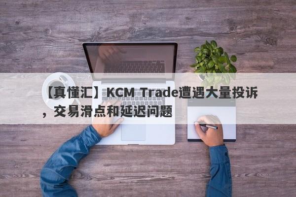 【真懂汇】KCM Trade遭遇大量投诉，交易滑点和延迟问题
-第1张图片-要懂汇圈网