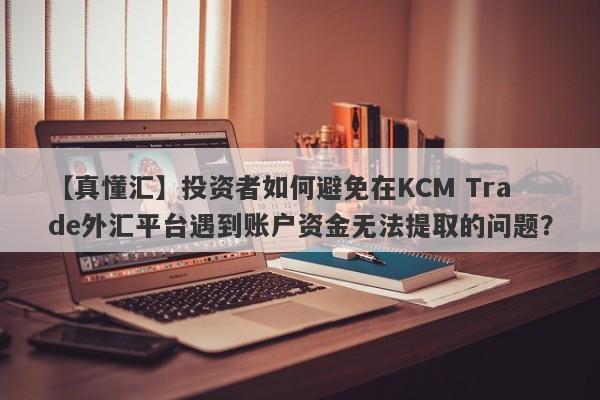 【真懂汇】投资者如何避免在KCM Trade外汇平台遇到账户资金无法提取的问题？
-第1张图片-要懂汇圈网