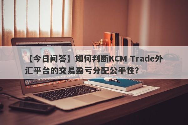 【今日问答】如何判断KCM Trade外汇平台的交易盈亏分配公平性？
-第1张图片-要懂汇圈网