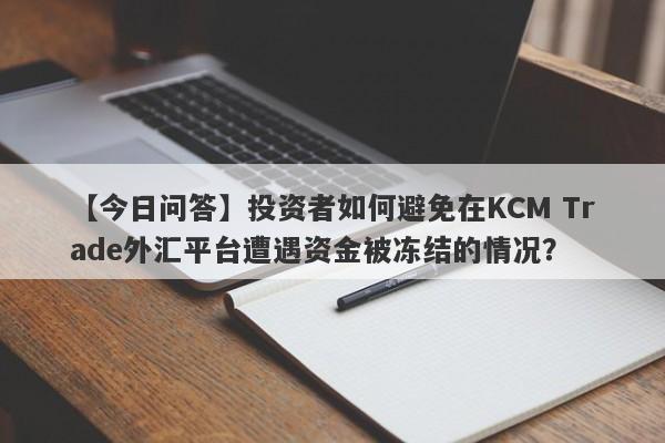 【今日问答】投资者如何避免在KCM Trade外汇平台遭遇资金被冻结的情况？
-第1张图片-要懂汇圈网