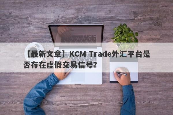 【最新文章】KCM Trade外汇平台是否存在虚假交易信号？
-第1张图片-要懂汇圈网