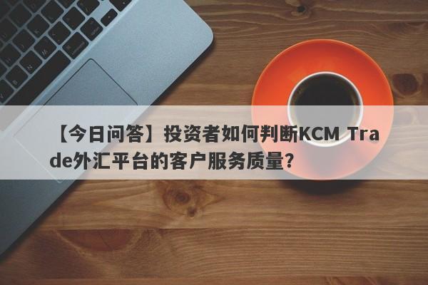 【今日问答】投资者如何判断KCM Trade外汇平台的客户服务质量？
-第1张图片-要懂汇圈网