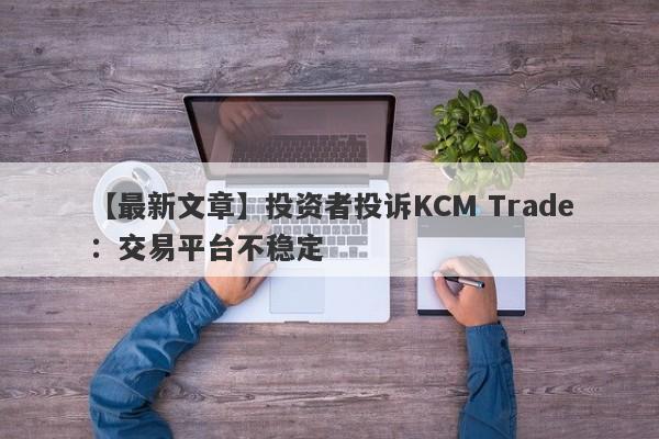 【最新文章】投资者投诉KCM Trade：交易平台不稳定
-第1张图片-要懂汇圈网