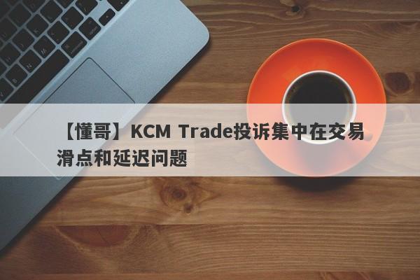 【懂哥】KCM Trade投诉集中在交易滑点和延迟问题
-第1张图片-要懂汇圈网