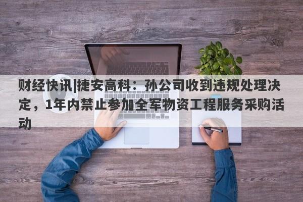 财经快讯|捷安高科：孙公司收到违规处理决定，1年内禁止参加全军物资工程服务采购活动-第1张图片-要懂汇圈网