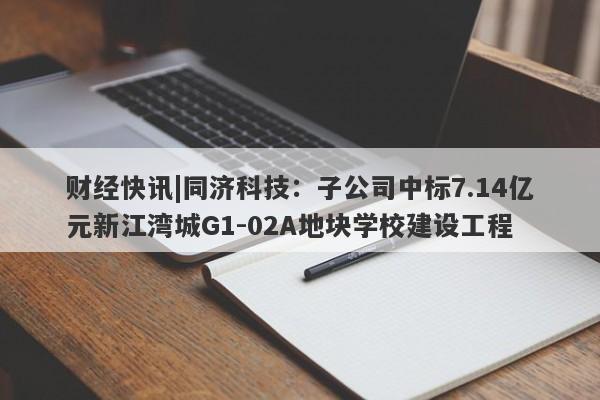 财经快讯|同济科技：子公司中标7.14亿元新江湾城G1-02A地块学校建设工程-第1张图片-要懂汇圈网