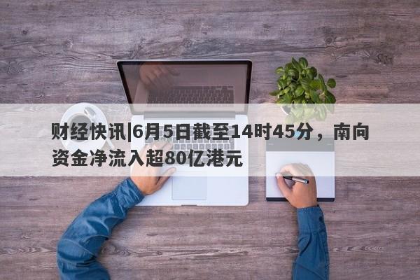 财经快讯|6月5日截至14时45分，南向资金净流入超80亿港元-第1张图片-要懂汇圈网