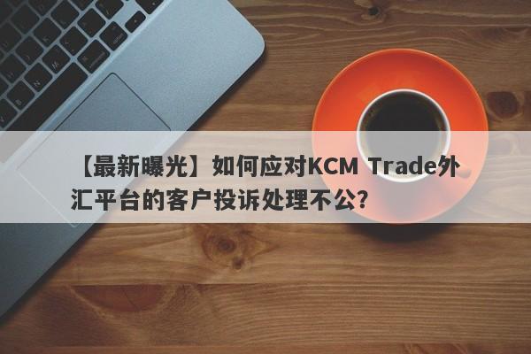 【最新曝光】如何应对KCM Trade外汇平台的客户投诉处理不公？-第1张图片-要懂汇圈网