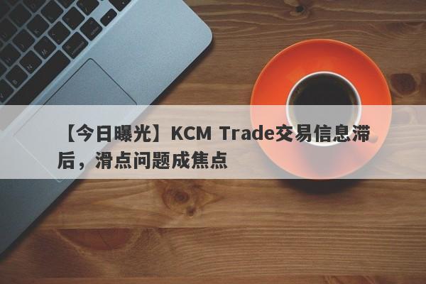 【今日曝光】KCM Trade交易信息滞后，滑点问题成焦点-第1张图片-要懂汇圈网