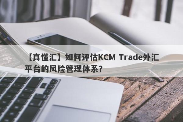 【真懂汇】如何评估KCM Trade外汇平台的风险管理体系？-第1张图片-要懂汇圈网