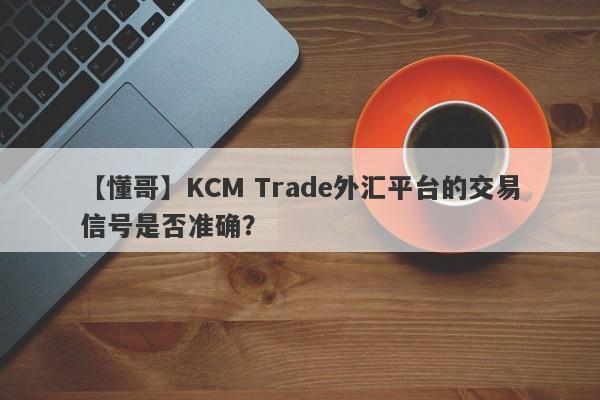 【懂哥】KCM Trade外汇平台的交易信号是否准确？-第1张图片-要懂汇圈网