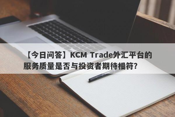 【今日问答】KCM Trade外汇平台的服务质量是否与投资者期待相符？-第1张图片-要懂汇圈网