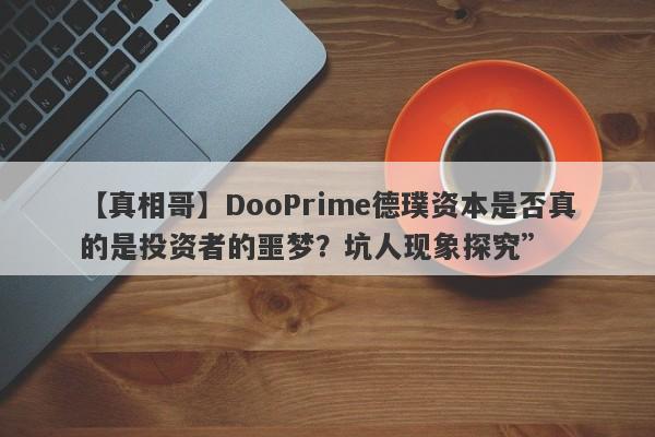 【真相哥】DooPrime德璞资本是否真的是投资者的噩梦？坑人现象探究”-第1张图片-要懂汇圈网