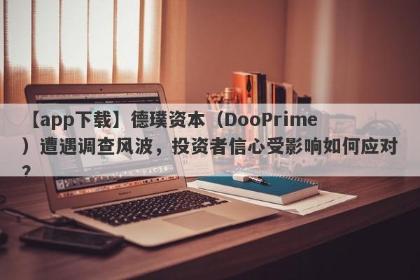 【app下载】德璞资本（DooPrime）遭遇调查风波，投资者信心受影响如何应对？-第1张图片-要懂汇圈网