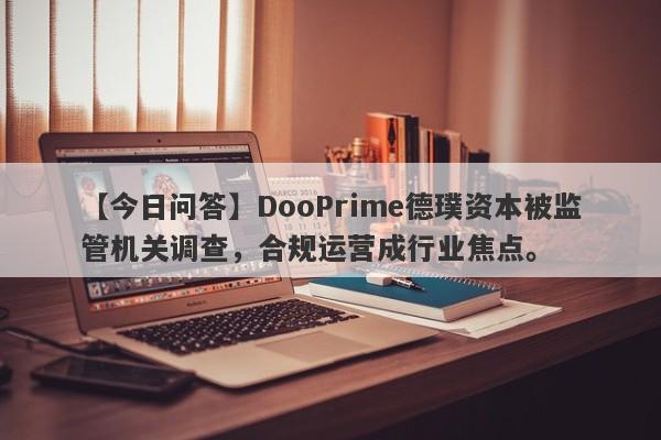 【今日问答】DooPrime德璞资本被监管机关调查，合规运营成行业焦点。-第1张图片-要懂汇圈网