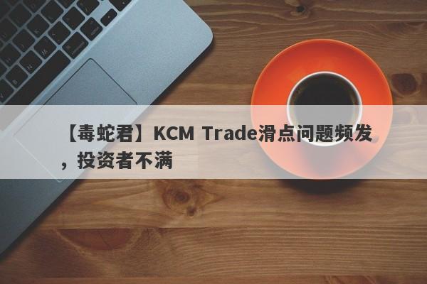 【毒蛇君】KCM Trade滑点问题频发，投资者不满-第1张图片-要懂汇圈网