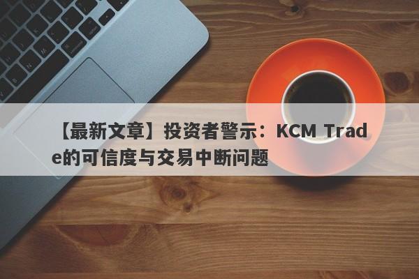 【最新文章】投资者警示：KCM Trade的可信度与交易中断问题-第1张图片-要懂汇圈网