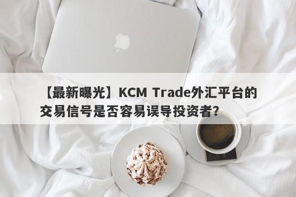 【最新曝光】KCM Trade外汇平台的交易信号是否容易误导投资者？-第1张图片-要懂汇圈网