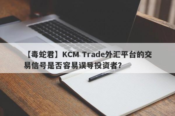 【毒蛇君】KCM Trade外汇平台的交易信号是否容易误导投资者？-第1张图片-要懂汇圈网