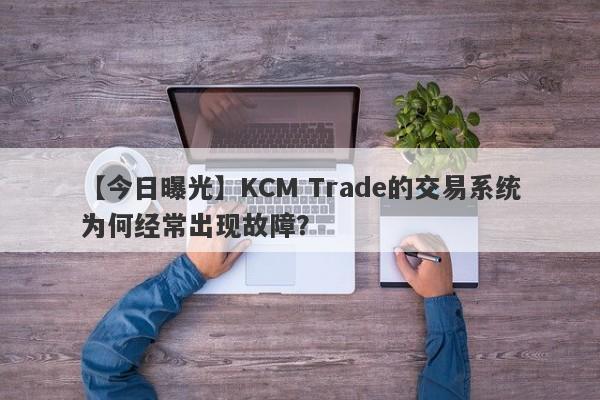 【今日曝光】KCM Trade的交易系统为何经常出现故障？-第1张图片-要懂汇圈网