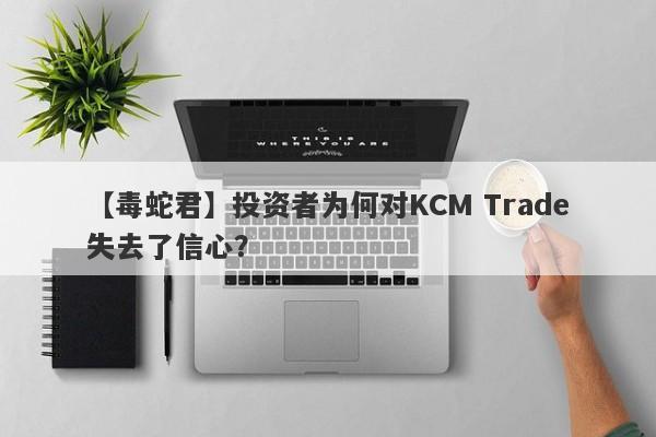 【毒蛇君】投资者为何对KCM Trade失去了信心？-第1张图片-要懂汇圈网