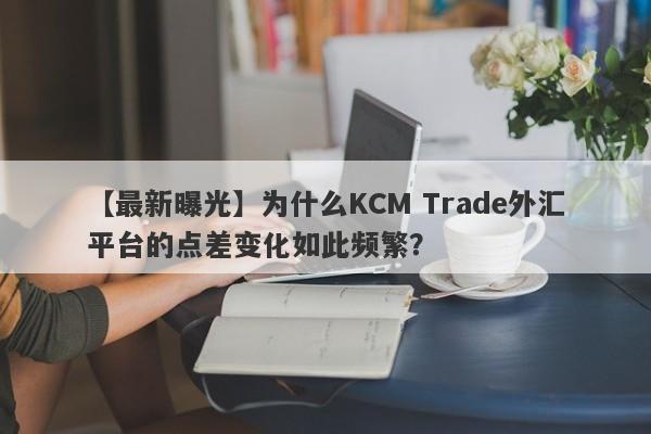 【最新曝光】为什么KCM Trade外汇平台的点差变化如此频繁？-第1张图片-要懂汇圈网