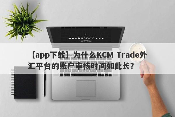 【app下载】为什么KCM Trade外汇平台的账户审核时间如此长？-第1张图片-要懂汇圈网