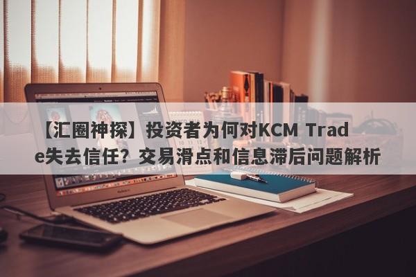 【汇圈神探】投资者为何对KCM Trade失去信任？交易滑点和信息滞后问题解析-第1张图片-要懂汇圈网